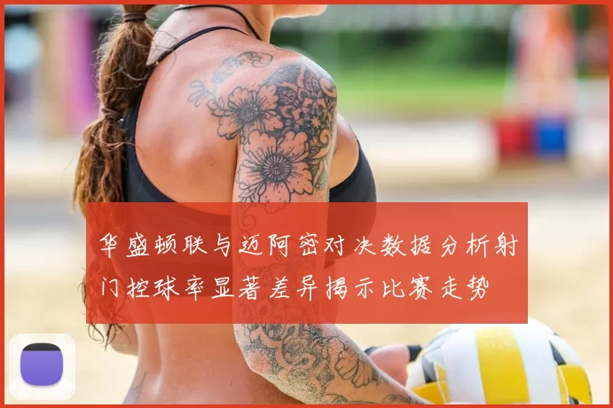华盛顿联与迈阿密对决数据分析射门控球率显著差异揭示比赛走势