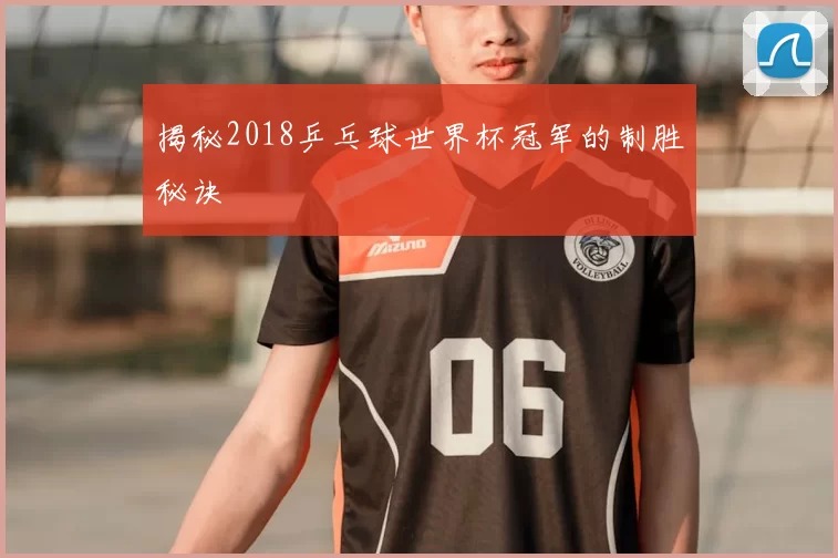 揭秘2018乒乓球世界杯冠军的制胜秘诀