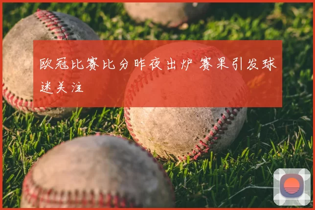 欧冠比赛比分昨夜出炉 赛果引发球迷关注
