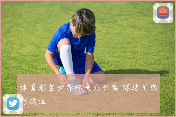 体育彩票世界杯竞彩开售 球迷可购彩投注
