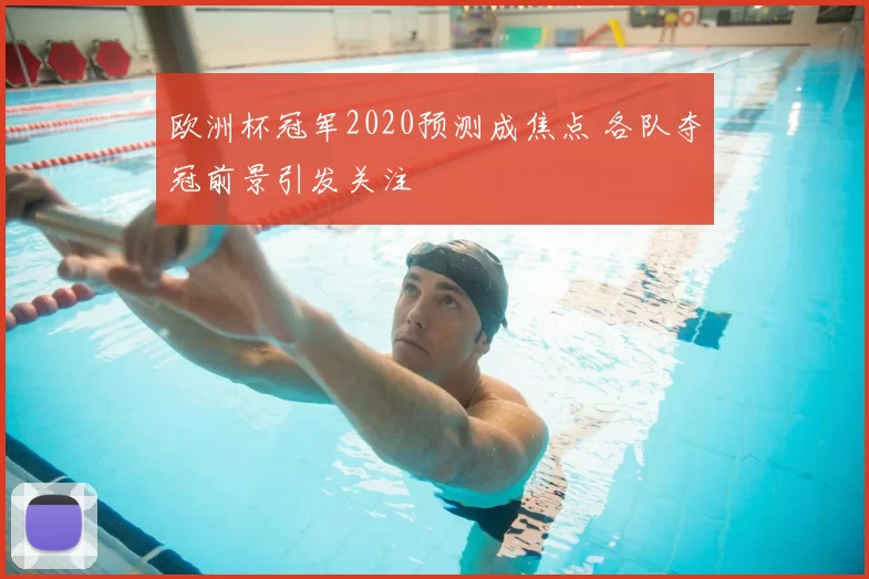 欧洲杯冠军2020预测成焦点 各队夺冠前景引发关注