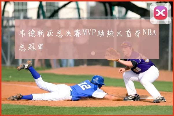 韦德斩获总决赛MVP助热火首夺NBA总冠军
