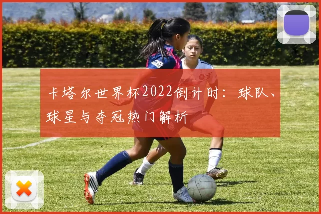 卡塔尔世界杯2022倒计时：球队、球星与夺冠热门解析