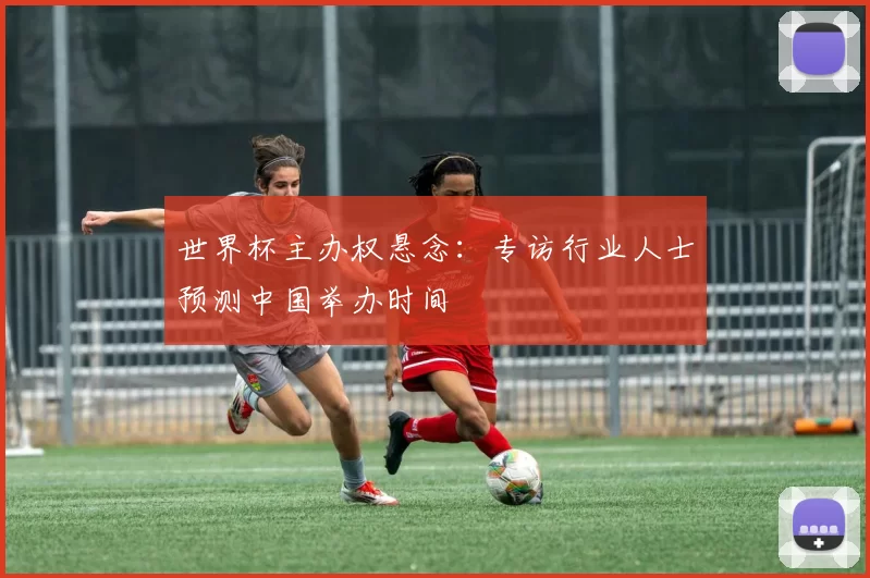 世界杯主办权悬念:专访行业人士预测中国举办时间