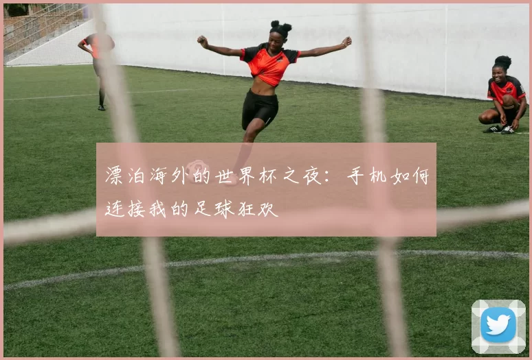 漂泊海外的世界杯之夜：手机如何连接我的足球狂欢