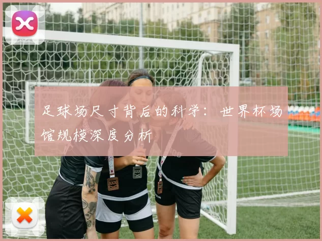足球场尺寸背后的科学：世界杯场馆规模深度分析