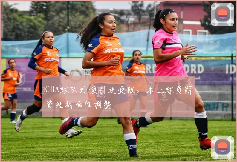 CBA球队外援引进受限，本土球员薪资结构面临调整
