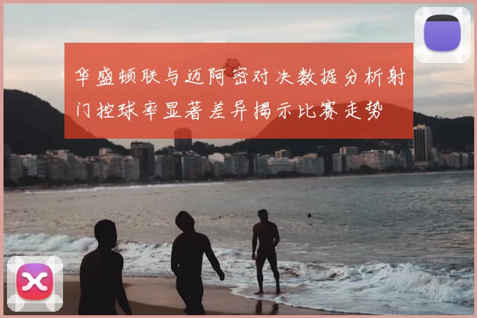 华盛顿联与迈阿密对决数据分析射门控球率显著差异揭示比赛走势