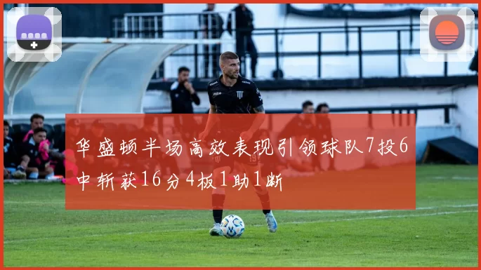 华盛顿半场高效表现引领球队7投6中斩获16分4板1助1断
