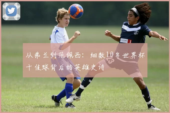 从弗兰到范佩西：细数10年世界杯十佳球背后的英雄史诗