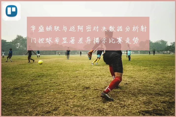 华盛顿联与迈阿密对决数据分析射门控球率显著差异揭示比赛走势