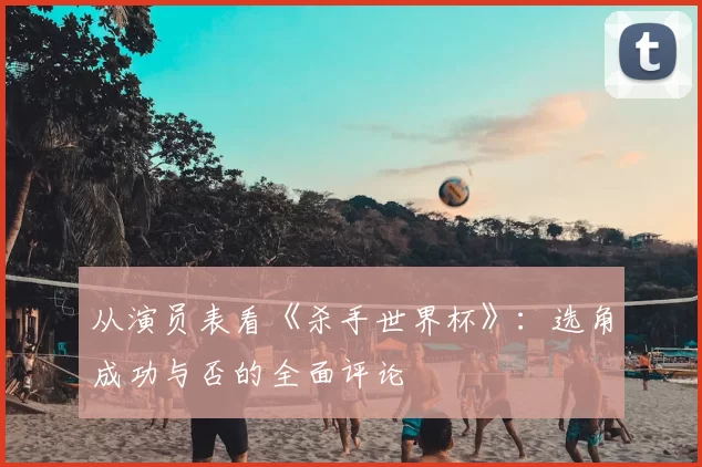 从演员表看《杀手世界杯》:选角成功与否的全面评论