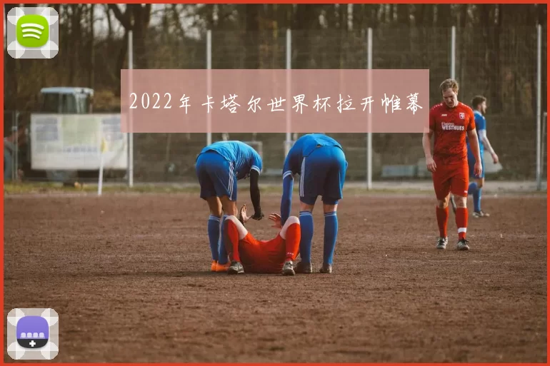 2022年卡塔尔世界杯拉开帷幕