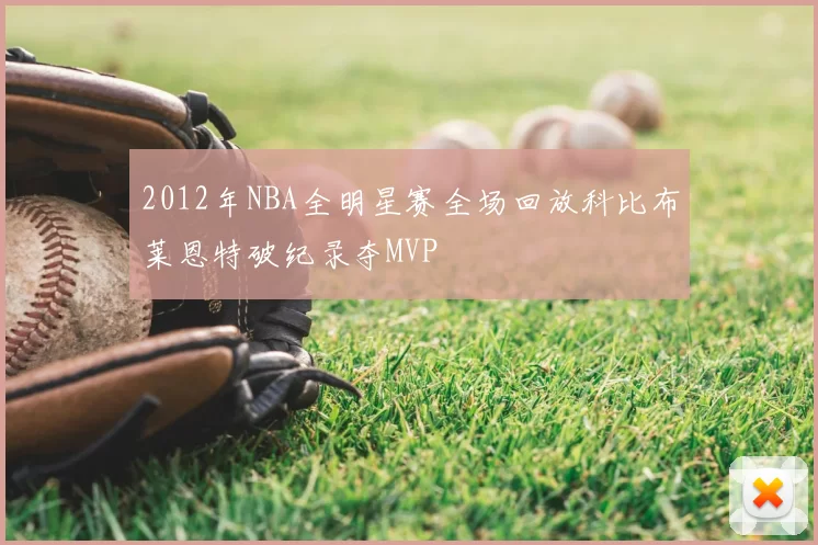 2012年NBA全明星赛全场回放科比布莱恩特破纪录夺MVP