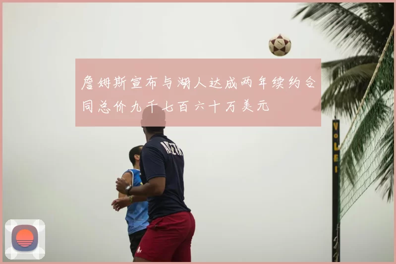 詹姆斯宣布与湖人达成两年续约合同总价九千七百六十万美元