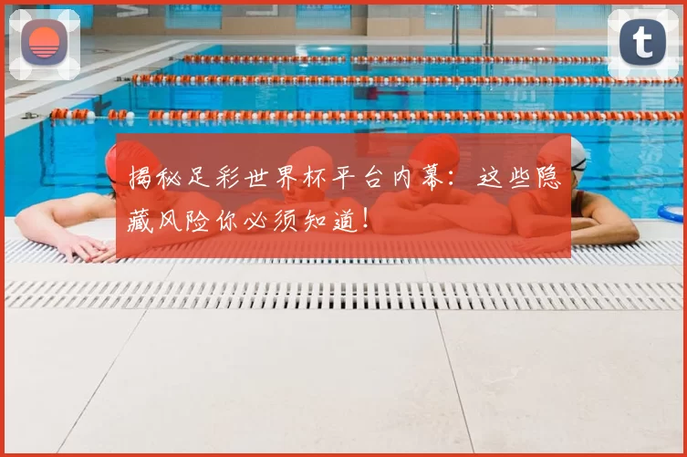 揭秘足彩世界杯平台内幕：这些隐藏风险你必须知道！
