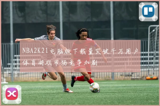 NBA2K21电脑版下载量突破千万用户体育游戏市场竞争加剧