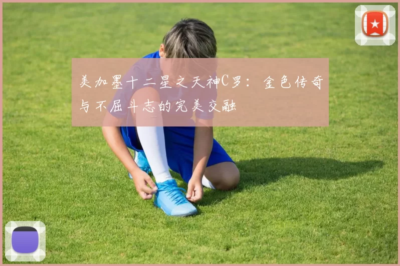 美加墨十二星之天神C罗：金色传奇与不屈斗志的完美交融