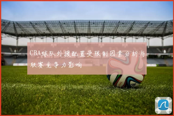 CBA球队外援配置受限制因素分析与联赛竞争力影响