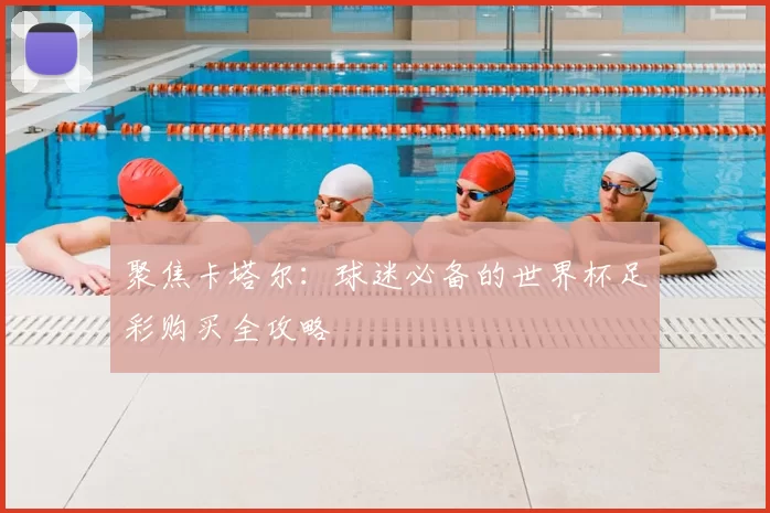 聚焦卡塔尔:球迷必备的世界杯足彩购买全攻略