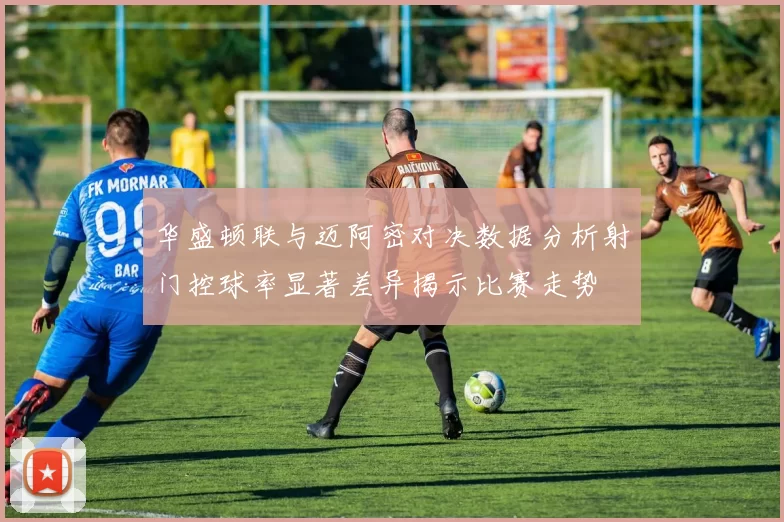 华盛顿联与迈阿密对决数据分析射门控球率显著差异揭示比赛走势