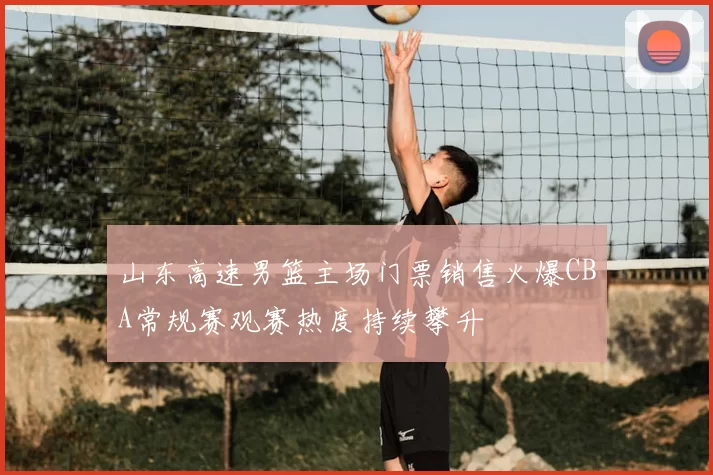 山东高速男篮主场门票销售火爆CBA常规赛观赛热度持续攀升