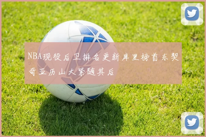 NBA现役后卫排名更新库里榜首东契奇亚历山大紧随其后