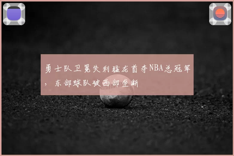 勇士队卫冕失利猛龙首夺NBA总冠军，东部球队破西部垄断