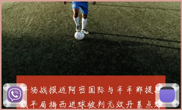 半场战报迈阿密国际与辛辛那提战成平局梅西进球被判无效丹基点球扳平比分