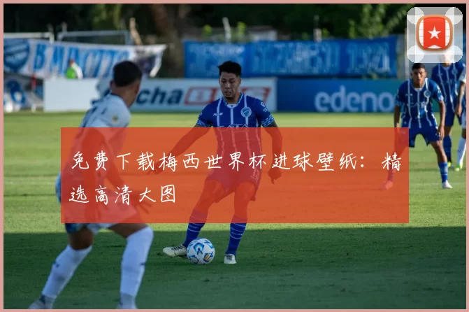 免费下载梅西世界杯进球壁纸:精选高清大图