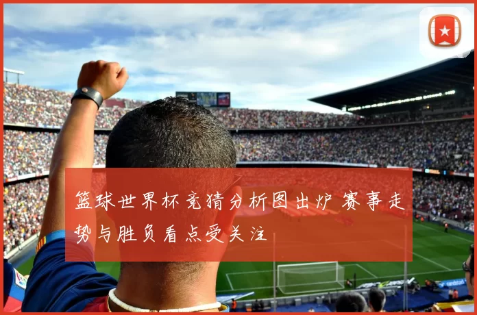 篮球世界杯竞猜分析图出炉 赛事走势与胜负看点受关注