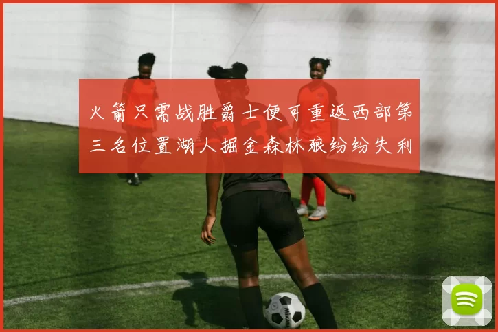 火箭只需战胜爵士便可重返西部第三名位置湖人掘金森林狼纷纷失利