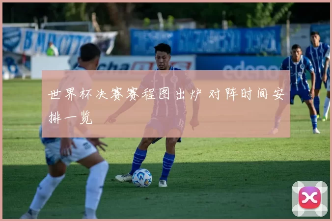 世界杯决赛赛程图出炉 对阵时间安排一览