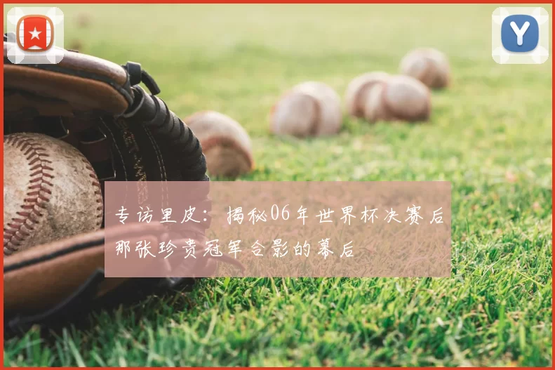 专访里皮：揭秘06年世界杯决赛后那张珍贵冠军合影的幕后