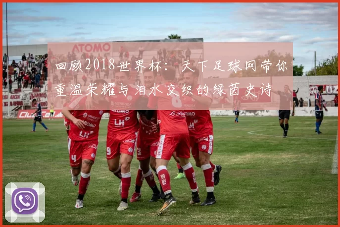 回顾2018世界杯：天下足球网带你重温荣耀与泪水交织的绿茵史诗