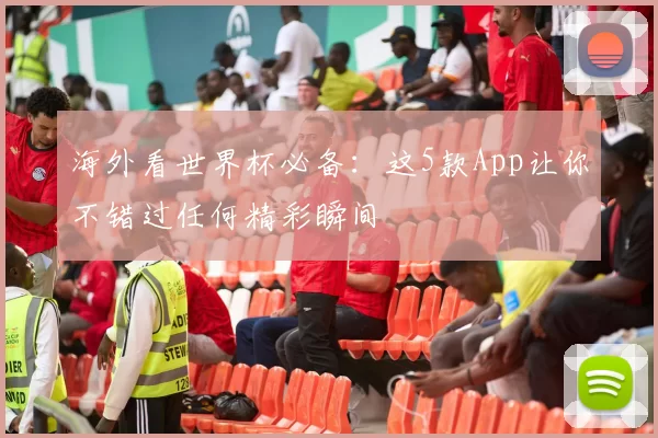 海外看世界杯必备:这5款App让你不错过任何精彩瞬间