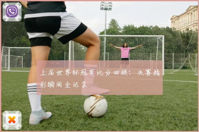上届世界杯冠军比分回顾:决赛精彩瞬间全记录