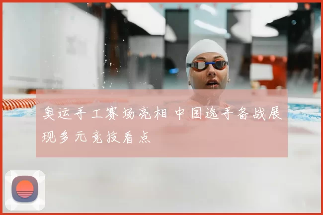 奥运手工赛场亮相 中国选手备战展现多元竞技看点