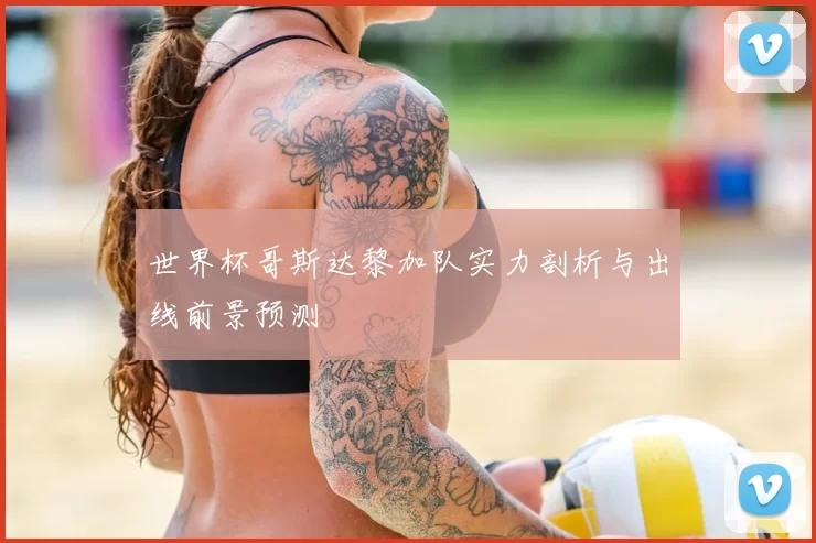 世界杯哥斯达黎加队实力剖析与出线前景预测
