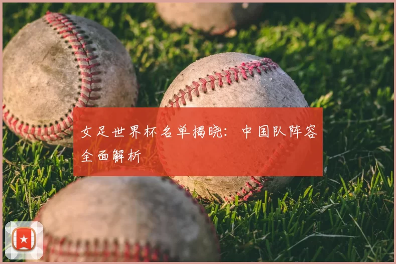 女足世界杯名单揭晓：中国队阵容全面解析