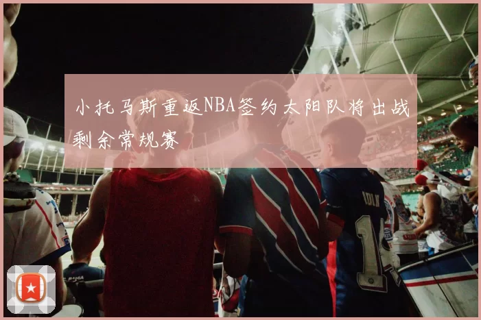 小托马斯重返NBA签约太阳队将出战剩余常规赛