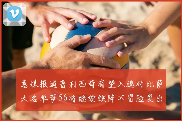 意媒报道普利西奇有望入选对比萨大名单萨56将继续缺阵不冒险复出