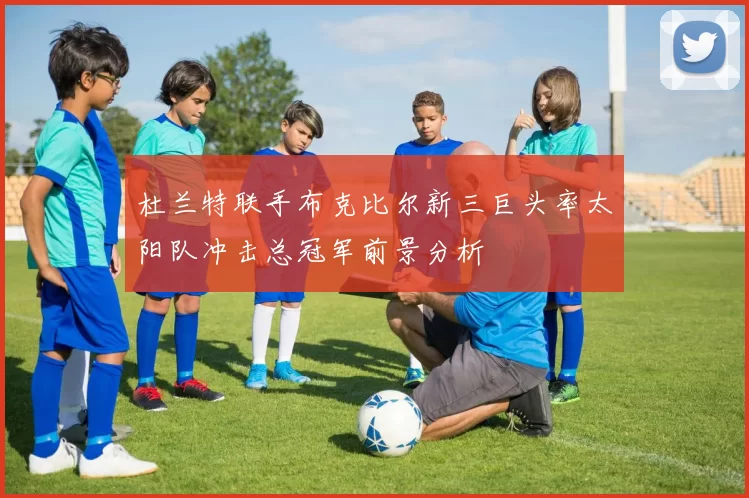 杜兰特联手布克比尔新三巨头率太阳队冲击总冠军前景分析