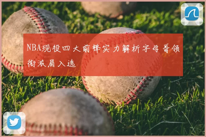 NBA现役四大前锋实力解析字母哥领衔浓眉入选