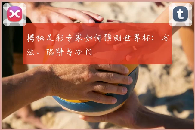 揭秘足彩专家如何预测世界杯：方法、陷阱与冷门