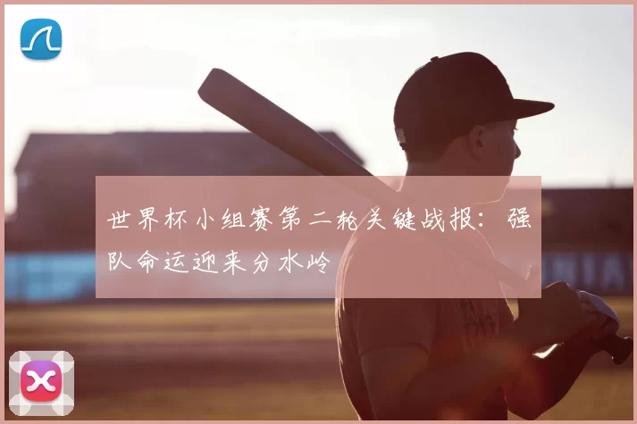 世界杯小组赛第二轮关键战报:强队命运迎来分水岭