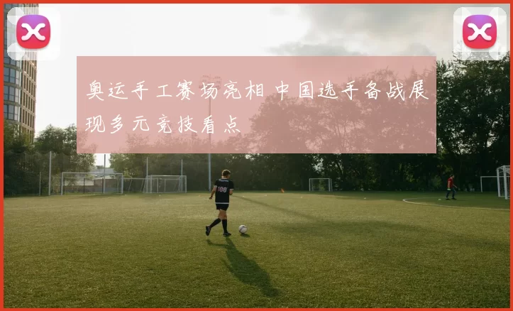 奥运手工赛场亮相 中国选手备战展现多元竞技看点