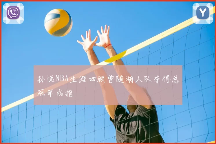 孙悦NBA生涯回顾曾随湖人队夺得总冠军戒指