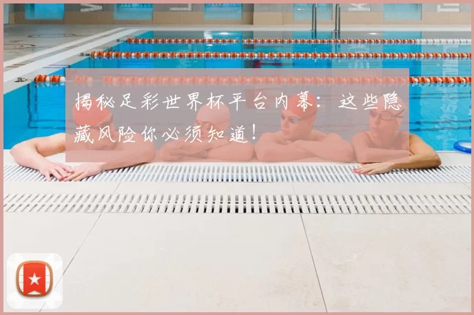 揭秘足彩世界杯平台内幕：这些隐藏风险你必须知道！