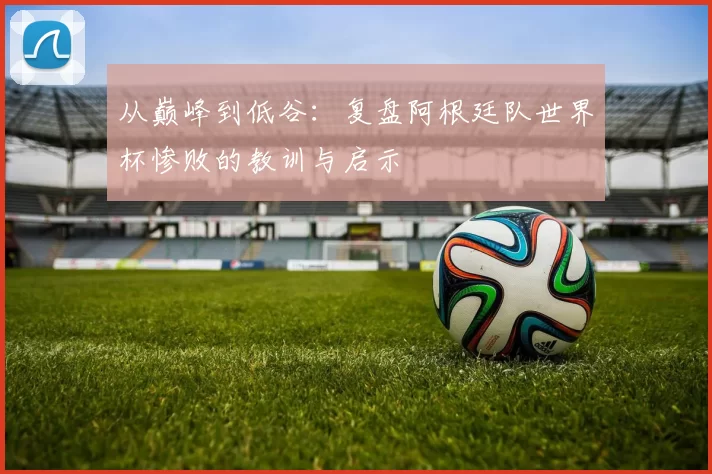 从巅峰到低谷：复盘阿根廷队世界杯惨败的教训与启示